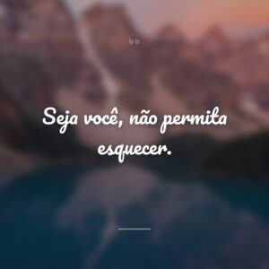 Seja você, não permita esquecer.