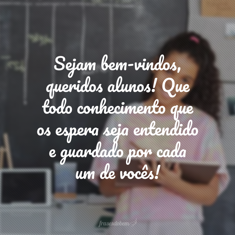 Sejam bem-vindos, queridos alunos! Que todo conhecimento que os espera seja entendido e guardado por cada um de vocês!