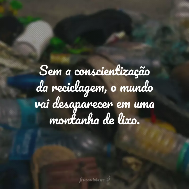 Sem a conscientização da reciclagem, o mundo vai desaparecer em uma montanha de lixo. 