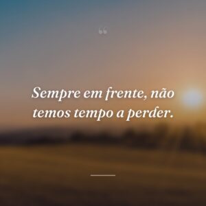 Sempre em frente, não temos tempo a perder.