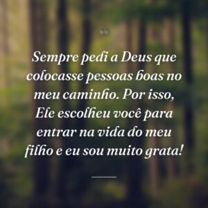 Sempre pedi a Deus que colocasse pessoas boas no meu caminho. Por isso, Ele escolheu você para entrar na vida do meu filho e eu sou muito grata!