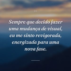 Sempre que decido fazer uma mudança de visual, eu me sinto revigorada, energizada para uma nova fase.