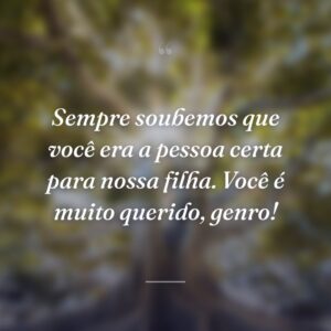 Sempre soubemos que você era a pessoa certa para nossa filha. Você é muito querido, genro!