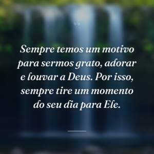 Sempre temos um motivo para sermos grato, adorar e louvar a Deus. Por isso, sempre tire um momento do seu dia para Ele.