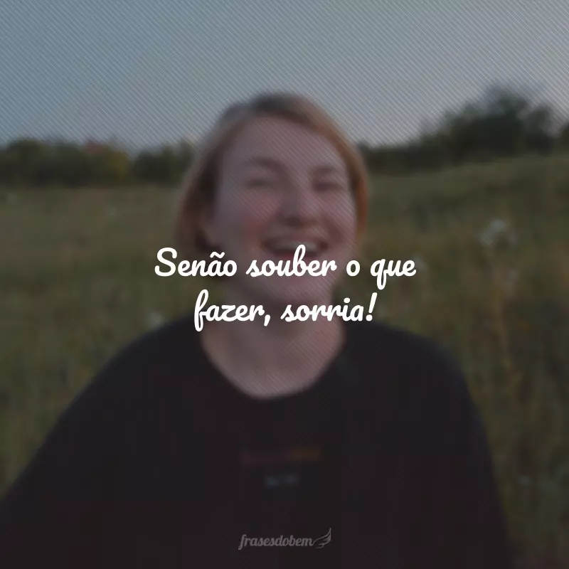 Senão souber o que fazer, sorria!