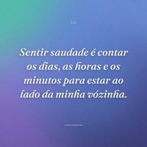 Sentir saudade é contar os dias, as horas e os minutos para estar ao lado da minha vózinha.