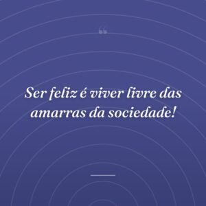 Ser feliz é viver livre das amarras da sociedade!