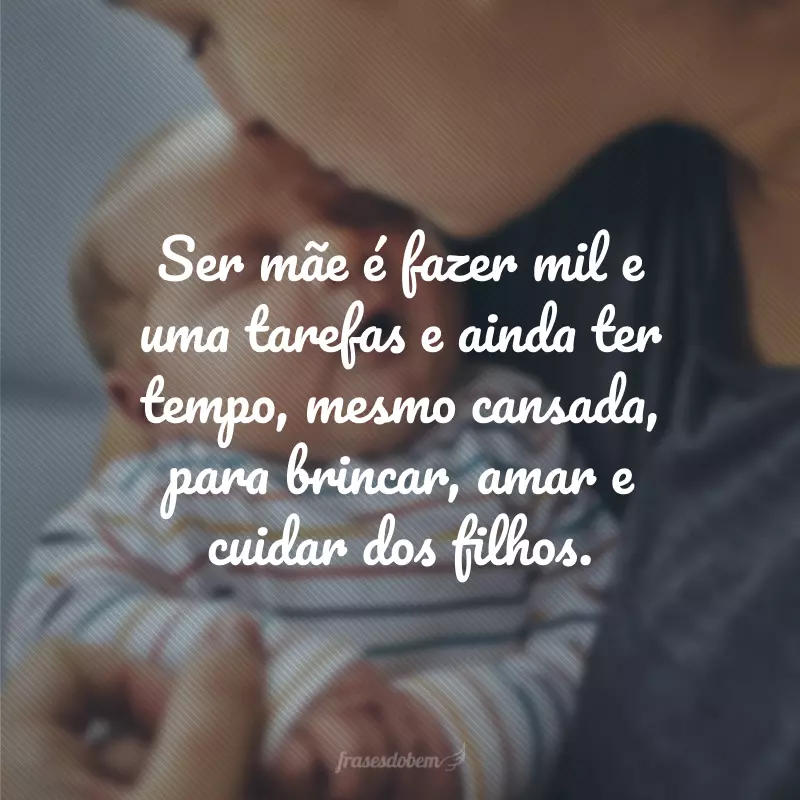 Ser mãe é fazer mil e uma tarefas e ainda ter tempo, mesmo cansada, para brincar, amar e cuidar dos filhos. 