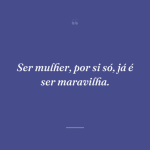 Ser mulher, por si só, já é ser maravilha.