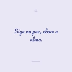 Siga na paz, eleve a alma.