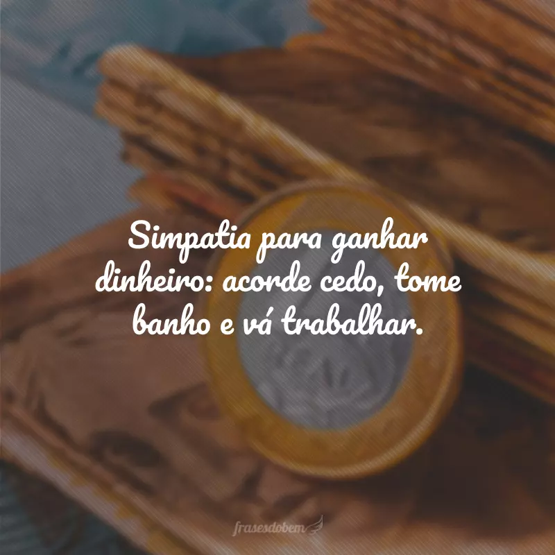 Simpatia para ganhar dinheiro: acorde cedo, tome banho e vá trabalhar.