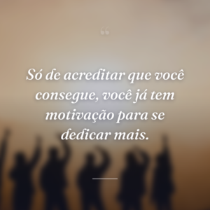 Só de acreditar que você consegue, você já tem motivação para se dedicar mais.