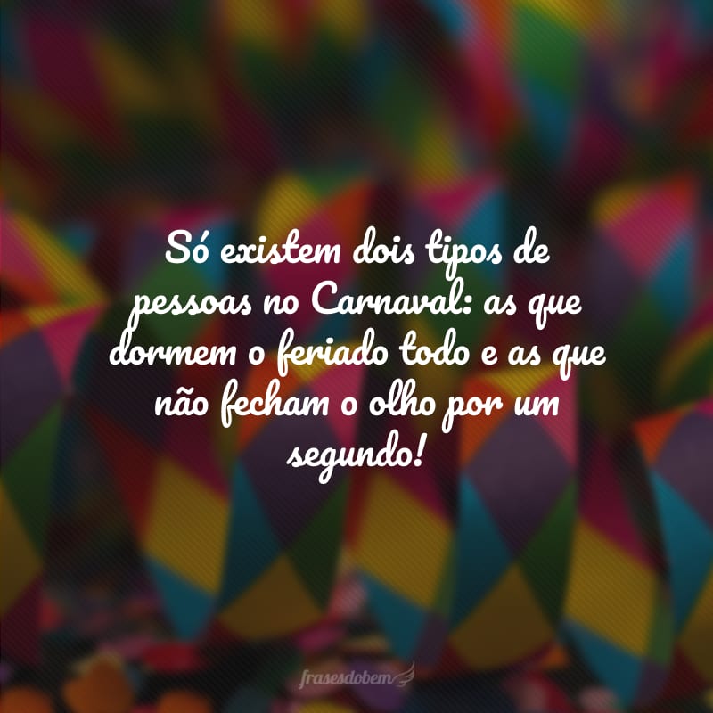 Só existem dois tipos de pessoas no Carnaval: as que dormem o feriado todo e as que não fecham o olho por um segundo!