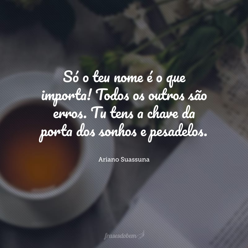 Só o teu nome é o que importa! Todos os outros são erros. Tu tens a chave da porta dos sonhos e pesadelos. 