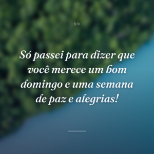 Só passei para dizer que você merece um bom domingo e uma semana de paz e alegrias!