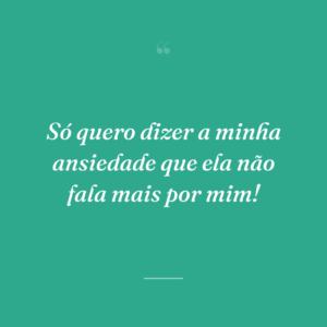 Só quero dizer a minha ansiedade que ela não fala mais por mim!