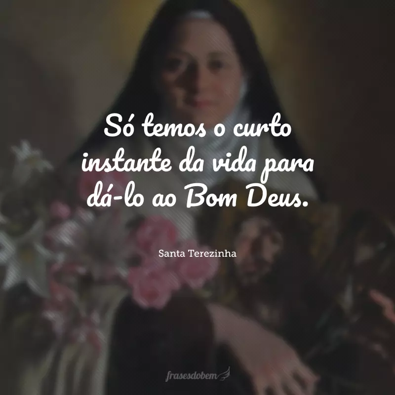 Só temos o curto instante da vida para dá-lo ao Bom Deus.