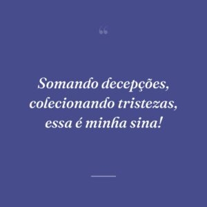 Somando decepções, colecionando tristezas, essa é minha sina!