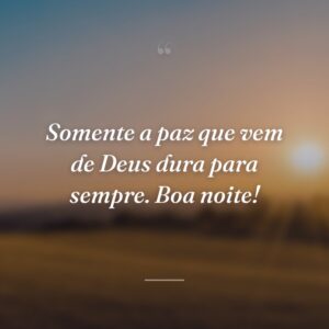 Somente a paz que vem de Deus dura para sempre. Boa noite!