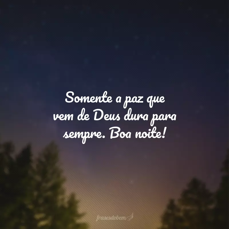 Somente a paz que vem de Deus dura para sempre. Boa noite!
