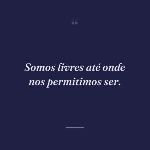Somos livres até onde nos permitimos ser.