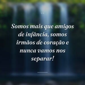 Somos mais que amigos de infância, somos irmãos de coração e nunca vamos nos separar!