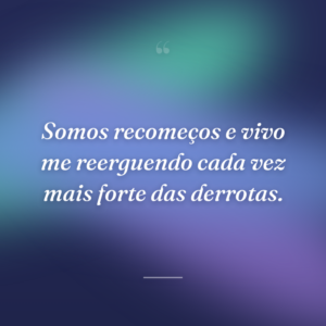 Somos recomeços e vivo me reerguendo cada vez mais forte das derrotas.