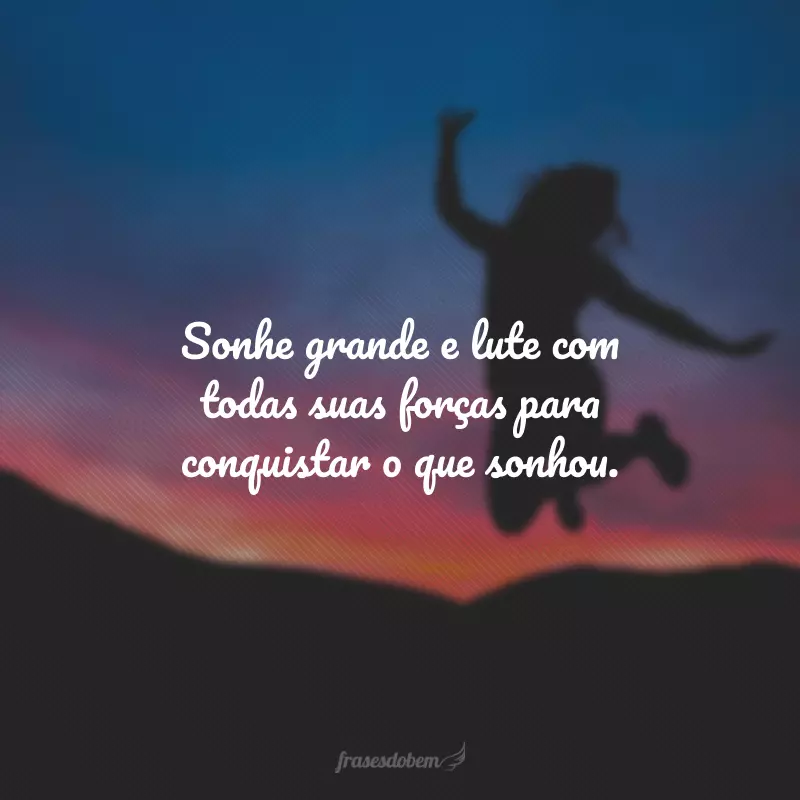 Sonhe grande e lute com todas suas forças para conquistar o que sonhou.