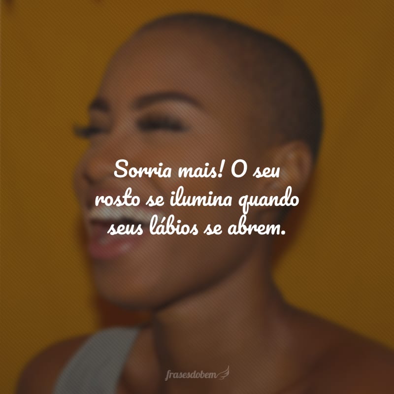 Sorria mais! O seu rosto se ilumina quando seus lábios se abrem.