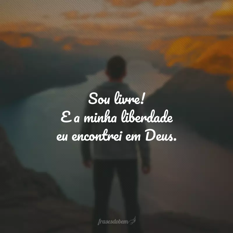 Sou livre! E a minha liberdade eu encontrei em Deus. 