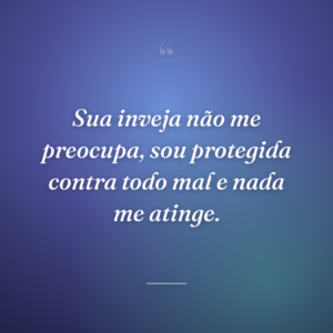 Sua inveja não me preocupa, sou protegida contra todo mal e nada me atinge.
