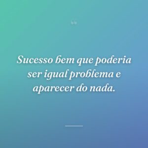 Sucesso bem que poderia ser igual problema e aparecer do nada.