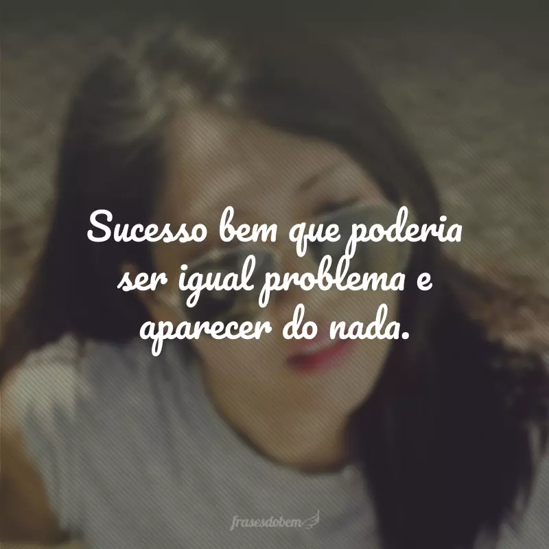 Sucesso bem que poderia ser igual problema e aparecer do nada.