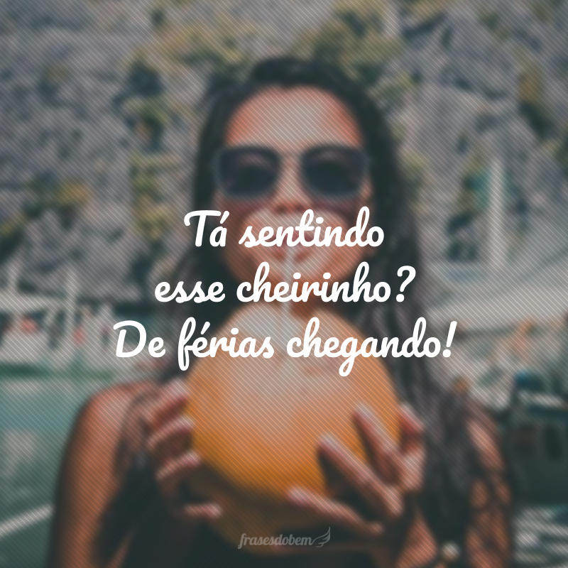 Tá sentindo esse cheirinho? De férias chegando!