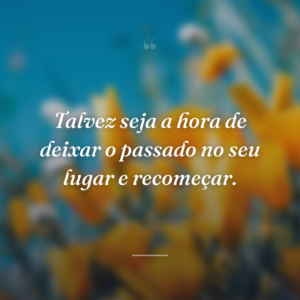 Talvez seja a hora de deixar o passado no seu lugar e recomeçar.