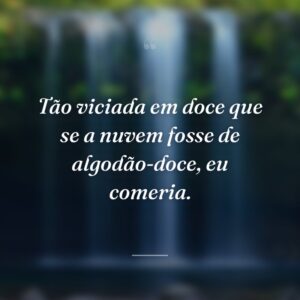 Tão viciada em doce que se a nuvem fosse de algodão-doce, eu comeria.