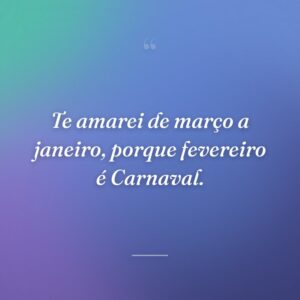 Te amarei de março a janeiro, porque fevereiro é Carnaval.