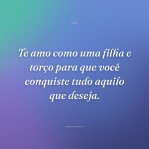 Te amo como uma filha e torço para que você conquiste tudo aquilo que deseja.