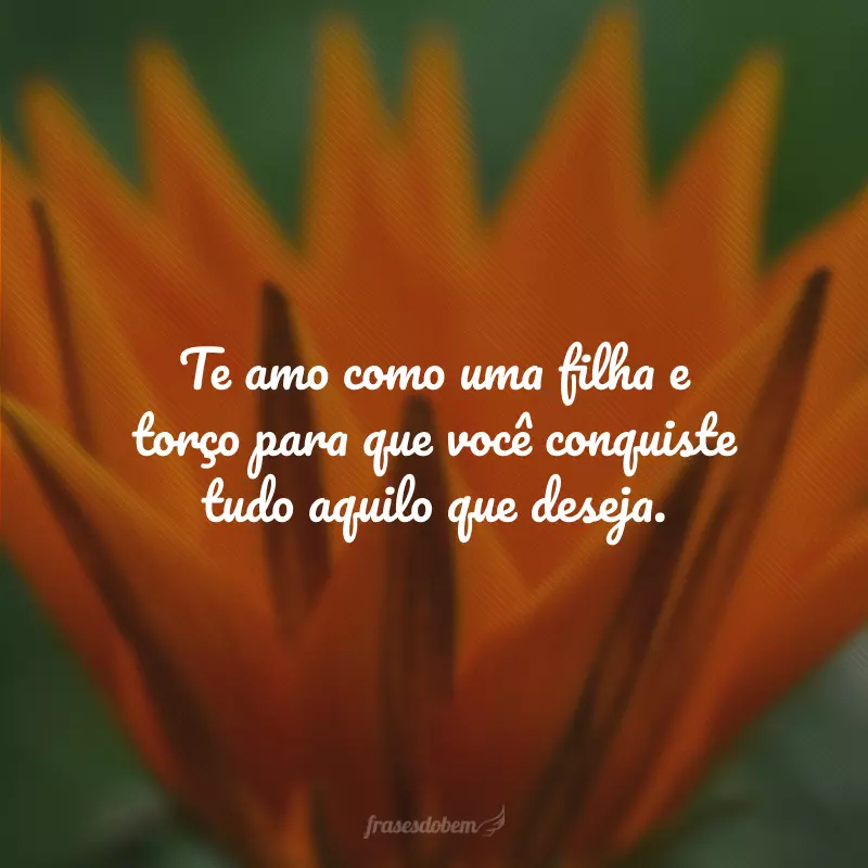 Te amo como uma filha e torço para que você conquiste tudo aquilo que deseja. 