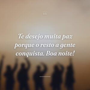 Te desejo muita paz porque o resto a gente conquista. Boa noite!