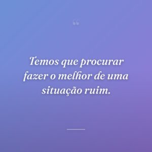 Temos que procurar fazer o melhor de uma situação ruim.