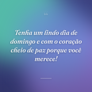 Tenha um lindo dia de domingo e com o coração cheio de paz porque você merece!