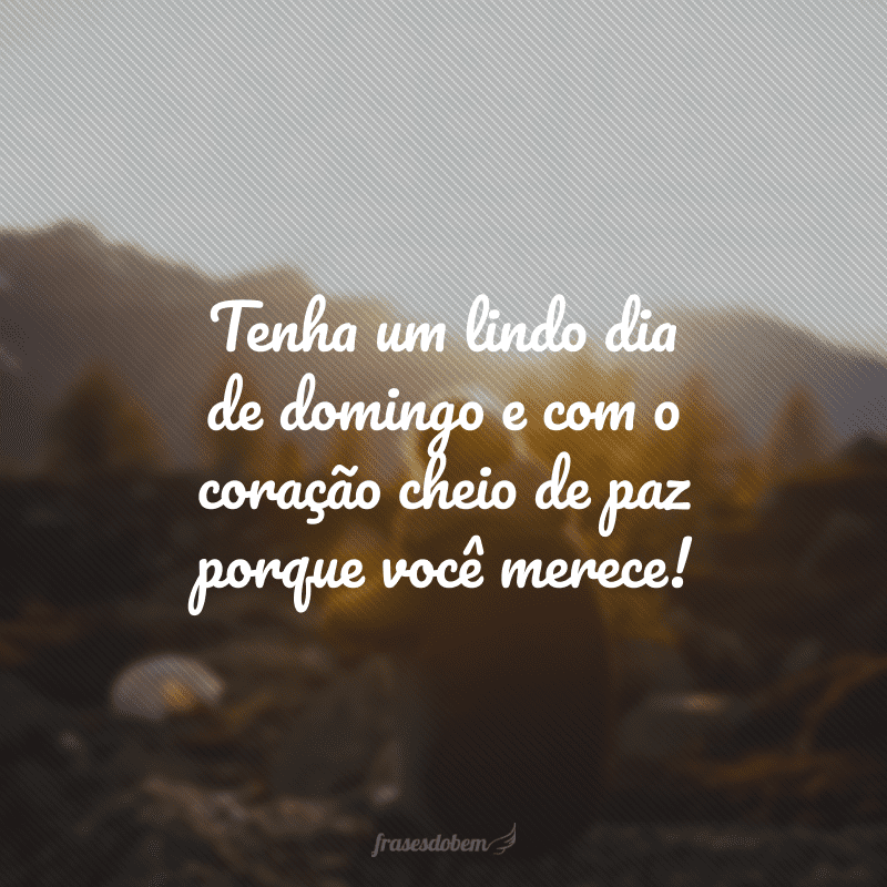 Tenha um lindo dia de domingo e com o coração cheio de paz porque você merece!