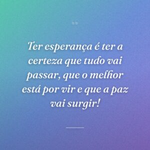 Ter esperança é ter a certeza que tudo vai passar, que o melhor está por vir e que a paz vai surgir!