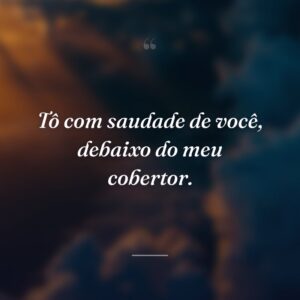Tô com saudade de você, debaixo do meu cobertor.