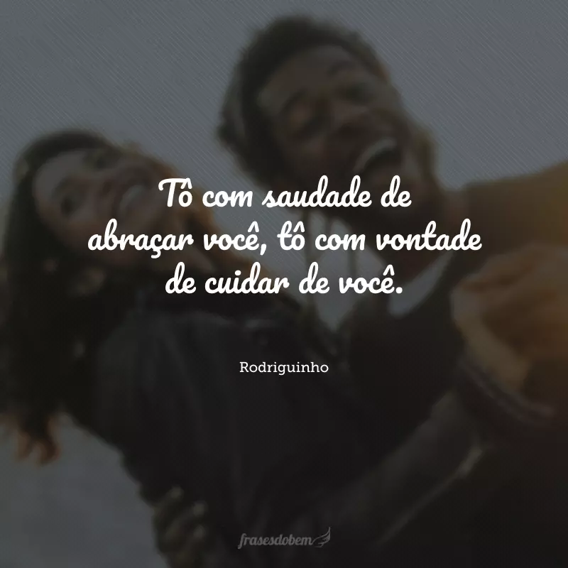 Tô com saudade de abraçar você, tô com vontade de cuidar de você.