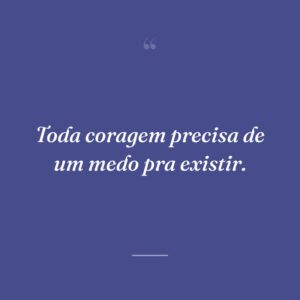 Toda coragem precisa de um medo pra existir.