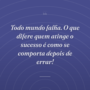 Todo mundo falha. O que difere quem atinge o sucesso é como se comporta depois de errar!