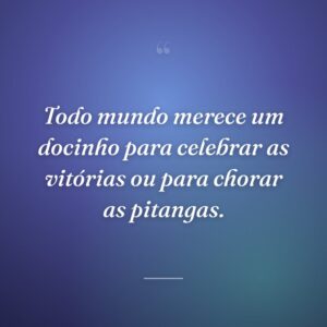 Todo mundo merece um docinho para celebrar as vitórias ou para chorar as pitangas.