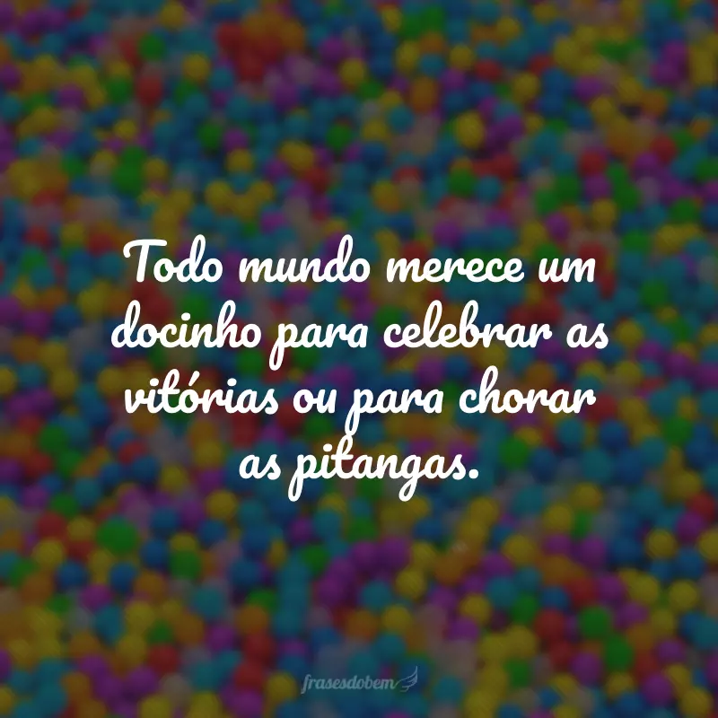 Todo mundo merece um docinho para celebrar as vitórias ou para chorar as pitangas.